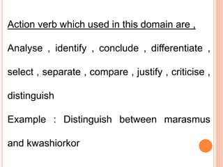 Action verb which used in this domain are ,
Analyse , identify , conclude , differentiate ,
select , separate , compare , justify , criticise ,
distinguish
Example : Distinguish between marasmus
and kwashiorkor
 