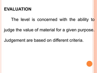 EVALUATION
The level is concerned with the ability to
judge the value of material for a given purpose.
Judgement are based on different criteria.
 