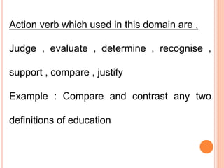 Action verb which used in this domain are ,
Judge , evaluate , determine , recognise ,
support , compare , justify
Example : Compare and contrast any two
definitions of education
 