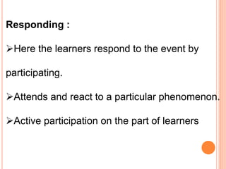 Responding :
Here the learners respond to the event by
participating.
Attends and react to a particular phenomenon.
Active participation on the part of learners
 