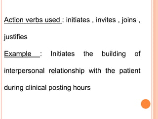 Action verbs used : initiates , invites , joins ,
justifies
Example : Initiates the building of
interpersonal relationship with the patient
during clinical posting hours
 