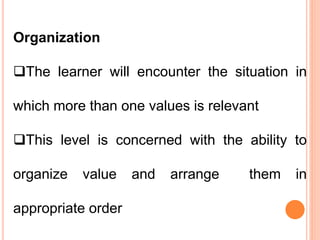 Organization
The learner will encounter the situation in
which more than one values is relevant
This level is concerned with the ability to
organize value and arrange them in
appropriate order
 