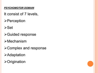 PSYCHOMOTOR DOMAIN
It consist of 7 levels,
Perception
Set
Guided response
Mechanism
Complex and response
Adaptation
Origination
 