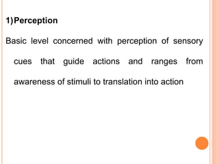 1)Perception
Basic level concerned with perception of sensory
cues that guide actions and ranges from
awareness of stimuli to translation into action
 