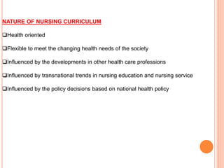 NATURE OF NURSING CURRICULUM
Health oriented
Flexible to meet the changing health needs of the society
Influenced by the developments in other health care professions
Influenced by transnational trends in nursing education and nursing service
Influenced by the policy decisions based on national health policy
 
