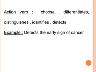 Action verb : choose , differentiates,
distinguishes , identifies , detects
Example : Detects the early sign of cancer
 