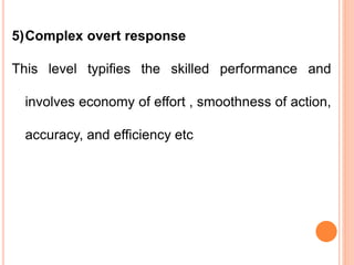 5)Complex overt response
This level typifies the skilled performance and
involves economy of effort , smoothness of action,
accuracy, and efficiency etc
 