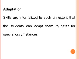 Adaptation
Skills are internalized to such an extent that
the students can adapt them to cater for
special circumstances
 