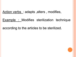Action verbs : adapts ,alters , modifies,
Example : Modifies sterilization technique
according to the articles to be sterilized.
 