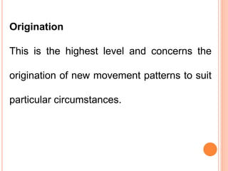 Origination
This is the highest level and concerns the
origination of new movement patterns to suit
particular circumstances.
 