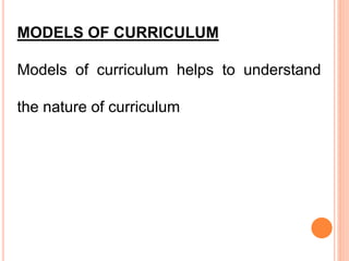 MODELS OF CURRICULUM
Models of curriculum helps to understand
the nature of curriculum
 