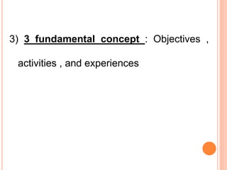 3) 3 fundamental concept : Objectives ,
activities , and experiences
 