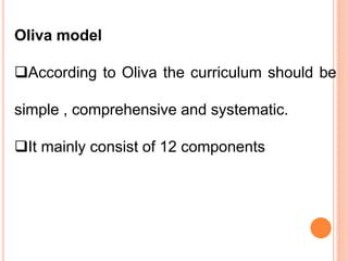 Oliva model
According to Oliva the curriculum should be
simple , comprehensive and systematic.
It mainly consist of 12 components
 