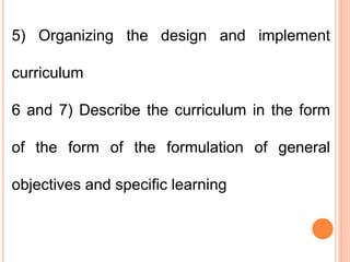 5) Organizing the design and implement
curriculum
6 and 7) Describe the curriculum in the form
of the form of the formulation of general
objectives and specific learning
 