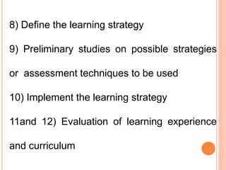 8) Define the learning strategy
9) Preliminary studies on possible strategies
or assessment techniques to be used
10) Implement the learning strategy
11and 12) Evaluation of learning experience
and curriculum
 