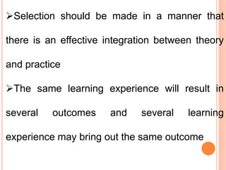 Selection should be made in a manner that
there is an effective integration between theory
and practice
The same learning experience will result in
several outcomes and several learning
experience may bring out the same outcome
 