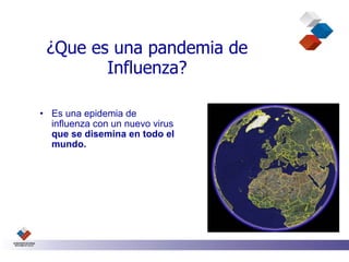 ¿Que es una pandemia de
        Influenza?

• Es una epidemia de
  influenza con un nuevo virus
  que se disemina en todo el
  mundo.
 