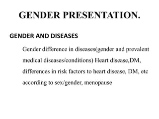 GENDER PRESENTATION.
GENDER AND DISEASES
Gender difference in diseases(gender and prevalent
medical diseases/conditions) Heart disease,DM,
differences in risk factors to heart disease, DM, etc
according to sex/gender, menopause
 