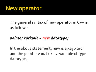 The general syntax of new operator in C++ is
as follows:

pointer variable = new datatype;

In the above statement, new is a keyword
and the pointer variable is a variable of type
datatype.
 