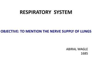 RESPIRATORY SYSTEM
OBJECTIVE: TO MENTION THE NERVE SUPPLY OF LUNGS
ABIRAL WAGLE
1685
 