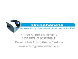 CURSO MEDIO AMBIENTE Y
DESARROLLO SOSTENIBLE.
Docente Luis Arturo Guarín Cardona
www.arturoguarin.webnode.es
 