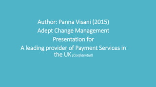 Author: Panna Visani (2015)
Adept Change Management
Presentation for
A leading provider of Payment Services in
the UK(Confidential)
 
