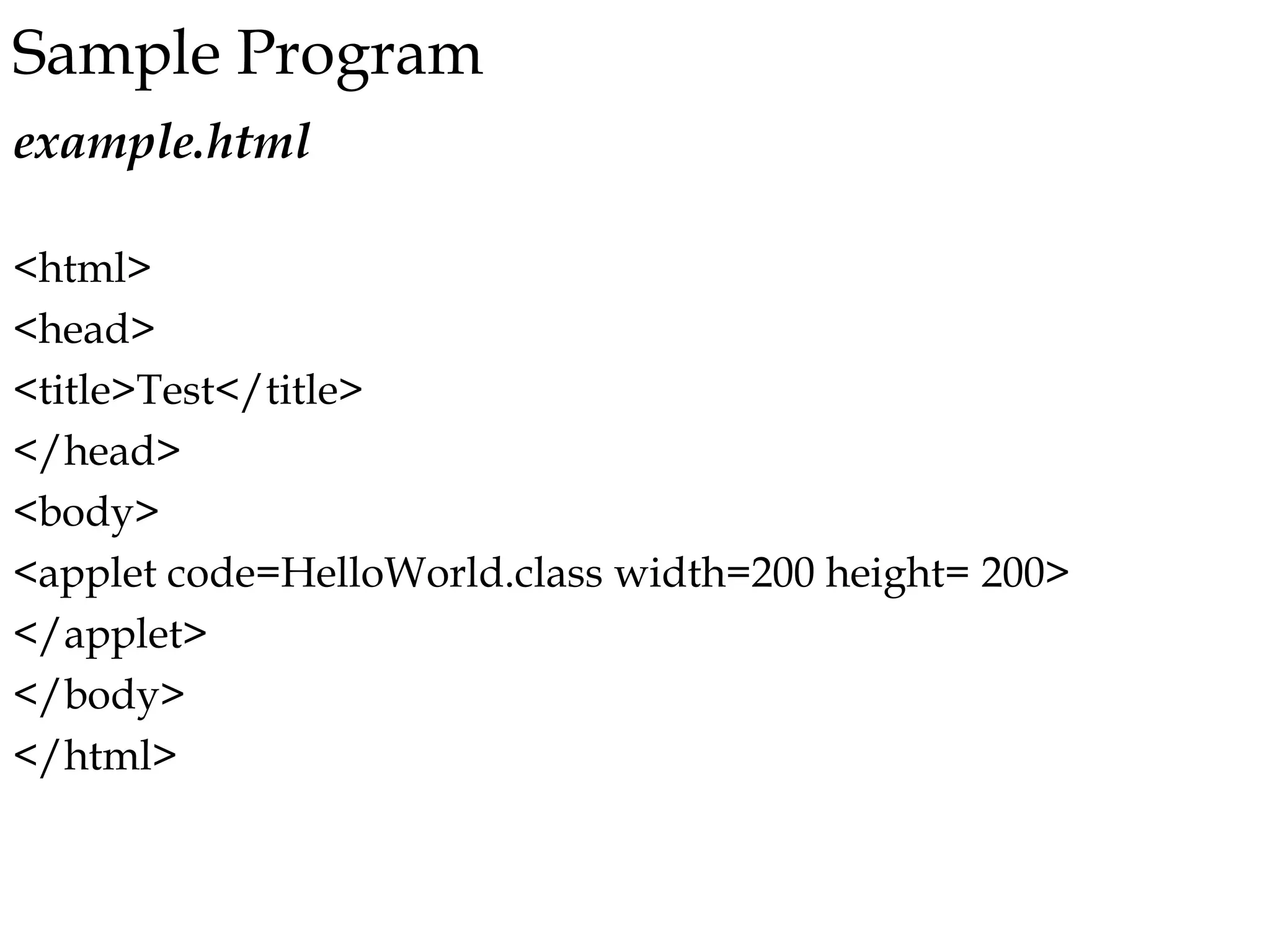 Sample Program
example.html
<html>
<head>
<title>Test</title>
</head>
<body>
<applet code=HelloWorld.class width=200 height= 200>
</applet>
</body>
</html>
 