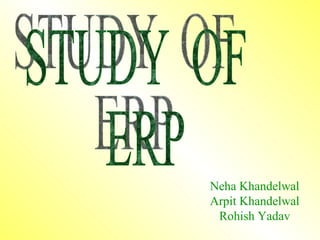 STUDY  OF  ERP Neha Khandelwal Arpit Khandelwal Rohish Yadav 