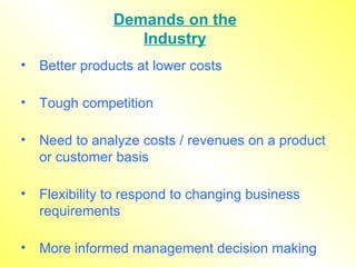 Better products at lower costs Tough competition Need to analyze costs / revenues on a product or customer basis Flexibility to respond to changing business requirements  More informed management decision making Demands on the Industry 