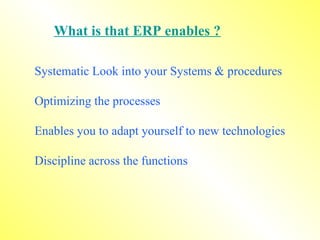 What is that ERP enables ? Systematic Look into your Systems & procedures Optimizing the processes Enables you to adapt yourself to new technologies Discipline across the functions 