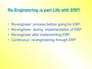 Re-Engineering -a part Life with ERP! Re-engineer  process before going for ERP Re-engineer  during  implementation of ERP Re-engineer after implementing ERP Continuous  re-engineering through ERP 