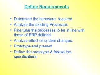 Define Requirements Determine the hardware  required Analyze the existing Processes Fine tune the processes to be in line with those of ERP defined  Analyze effect of system changes. Prototype and present  Refine the prototype & freeze the specifications 