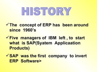HISTORY The  concept of ERP has  been around since  1960’s Five  managers of  IBM  left , to  start  what  is SAP(Syatem  Applicaation  Products) SAP  was the first  company  to invert  ERP  Software> 