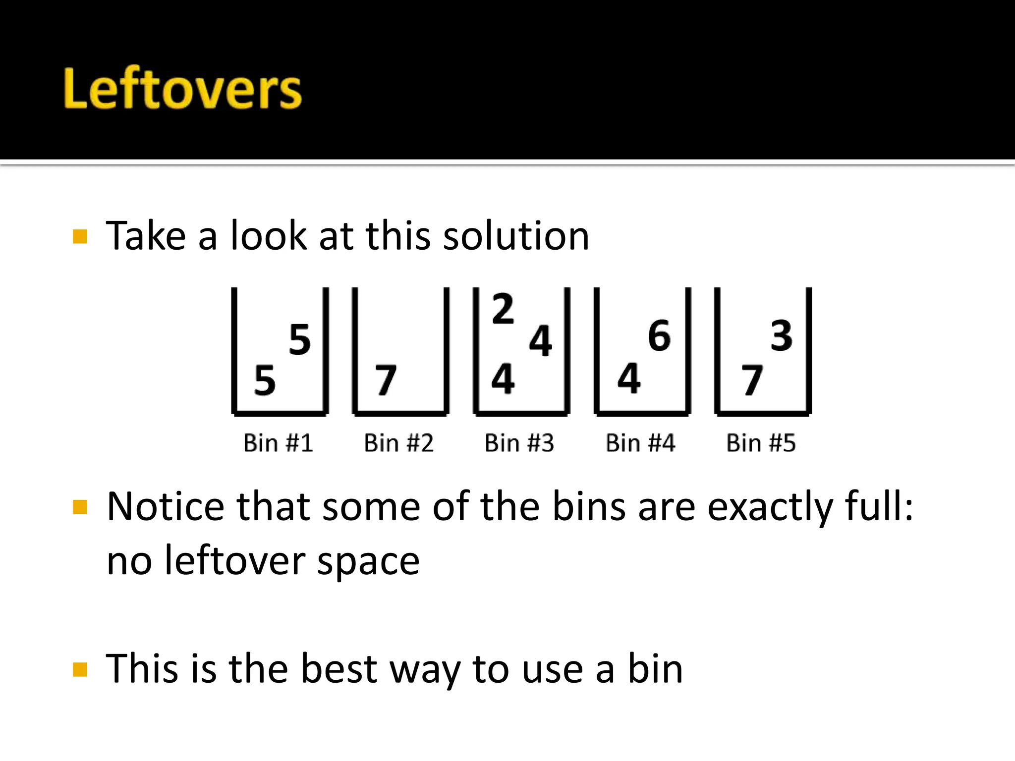  Take a look at this solution
 Notice that some of the bins are exactly full:
no leftover space
 This is the best way to use a bin
 