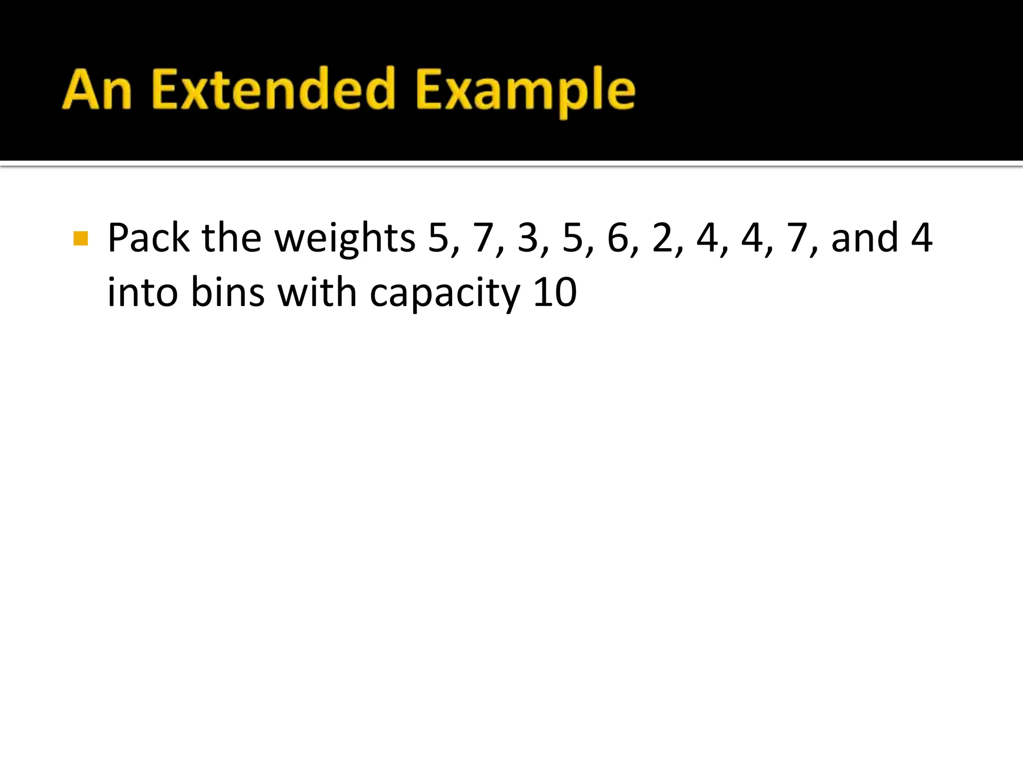 Pack the weights 5, 7, 3, 5, 6, 2, 4, 4, 7, and 4
into bins with capacity 10
 