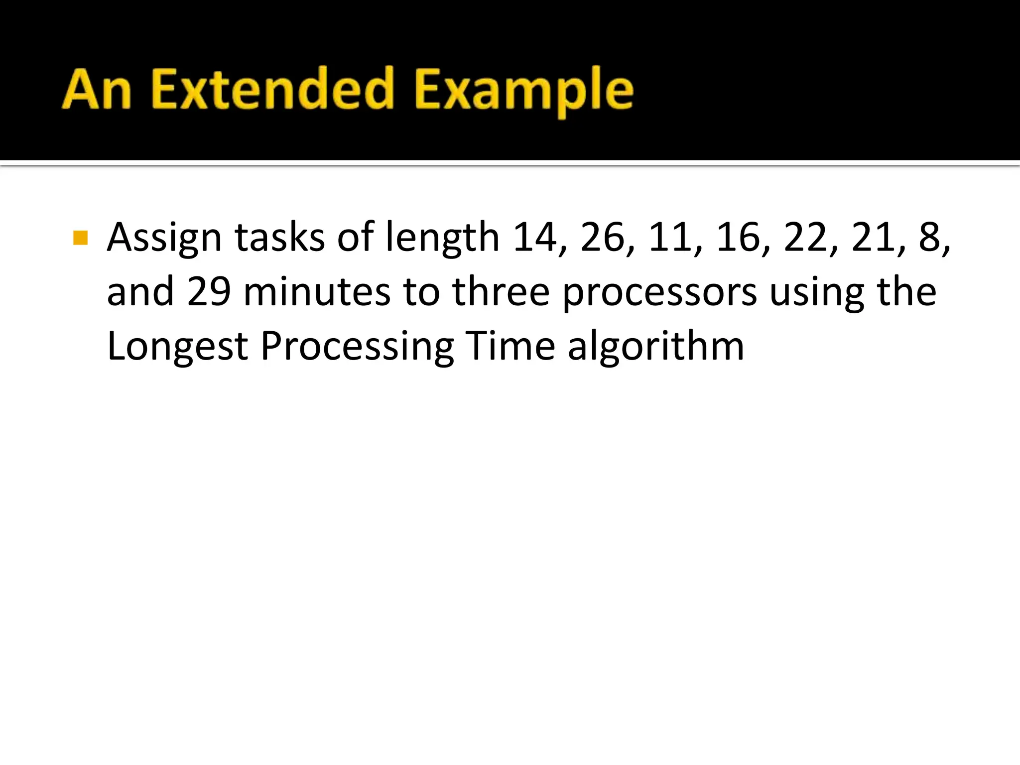  Assign tasks of length 14, 26, 11, 16, 22, 21, 8,
and 29 minutes to three processors using the
Longest Processing Time algorithm
 