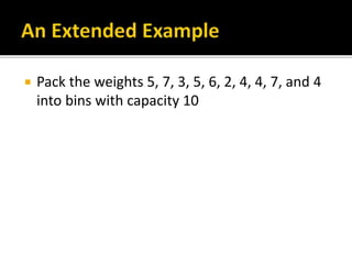  Pack the weights 5, 7, 3, 5, 6, 2, 4, 4, 7, and 4
into bins with capacity 10
 