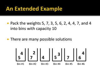  Pack the weights 5, 7, 3, 5, 6, 2, 4, 4, 7, and 4
into bins with capacity 10
 There are many possible solutions
 