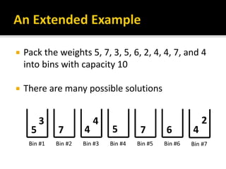  Pack the weights 5, 7, 3, 5, 6, 2, 4, 4, 7, and 4
into bins with capacity 10
 There are many possible solutions
 