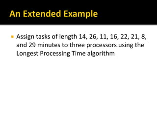  Assign tasks of length 14, 26, 11, 16, 22, 21, 8,
and 29 minutes to three processors using the
Longest Processing Time algorithm
 