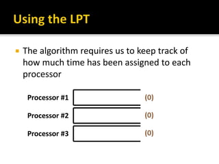  The algorithm requires us to keep track of
how much time has been assigned to each
processor
 