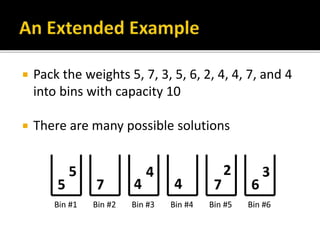  Pack the weights 5, 7, 3, 5, 6, 2, 4, 4, 7, and 4
into bins with capacity 10
 There are many possible solutions
 