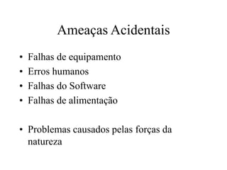 Ameaças Acidentais
• Falhas de equipamento
• Erros humanos
• Falhas do Software
• Falhas de alimentação
• Problemas causados pelas forças da
natureza
 