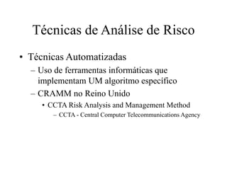Técnicas de Análise de Risco
• Técnicas Automatizadas
– Uso de ferramentas informáticas que
implementam UM algoritmo específico
– CRAMM no Reino Unido
• CCTA Risk Analysis and Management Method
– CCTA - Central Computer Telecommunications Agency
 