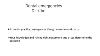 Dental emergencies
Dr. kibe
In dental practice, emergences though uncommon do occur
Your knowledge and having right equipment and drugs determine the
outcome
 