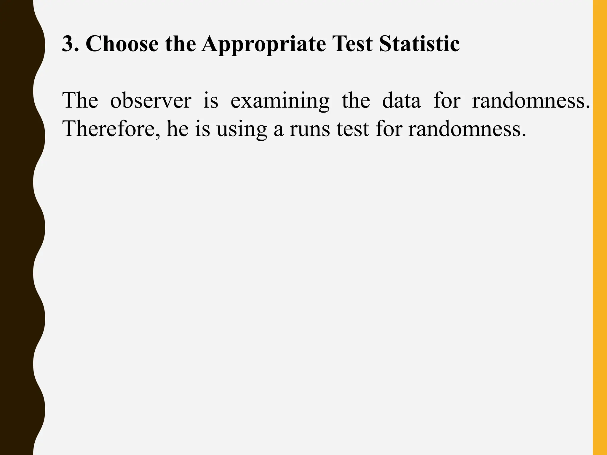 3. Choose the Appropriate Test Statistic
The observer is examining the data for randomness.
Therefore, he is using a runs test for randomness.
 