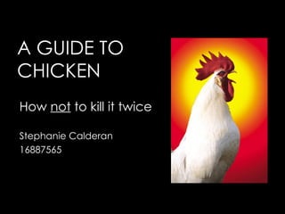 A GUIDE TO  CHICKEN How  not  to kill it twice Stephanie Calderan 16887565 
