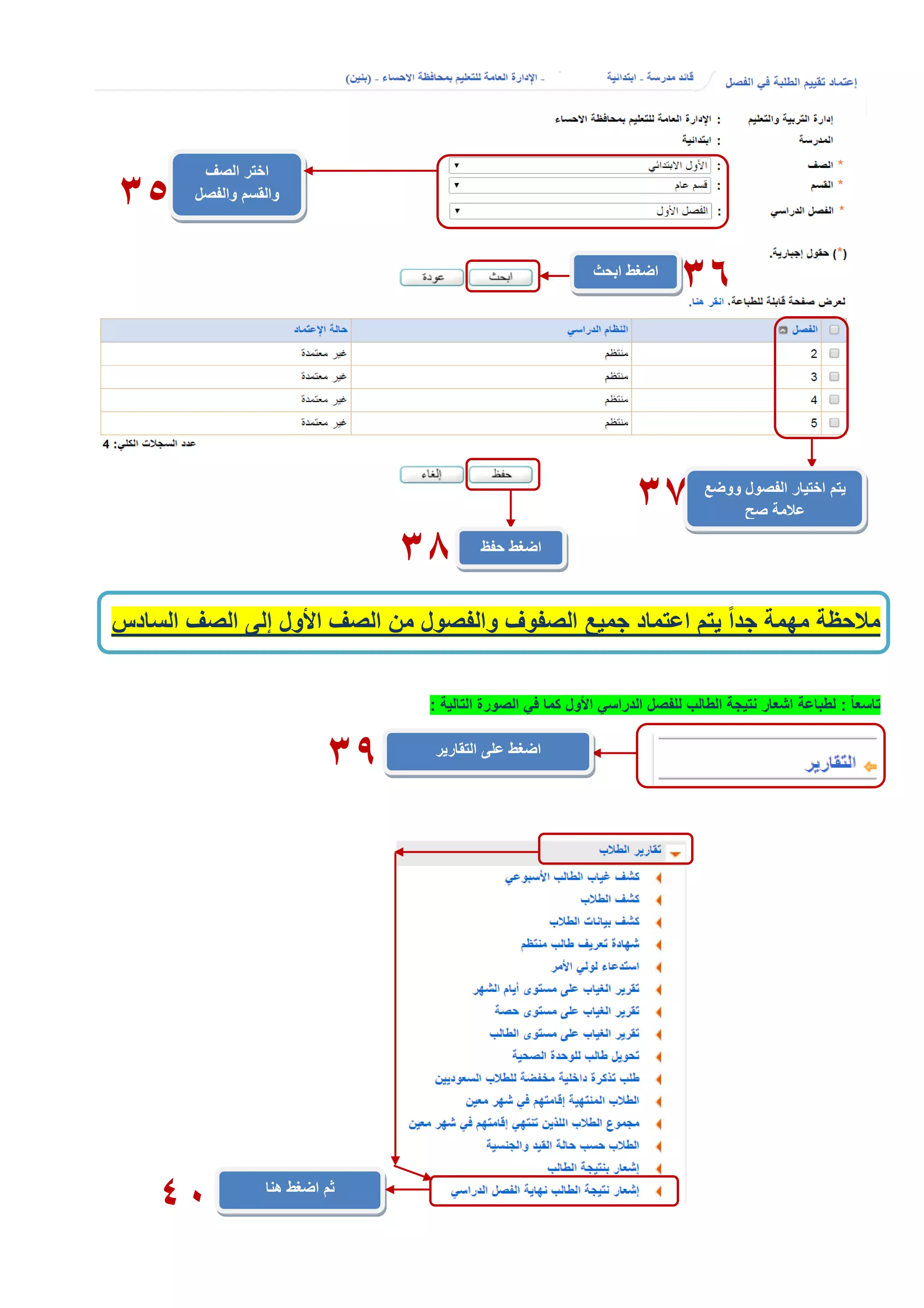 ‫السادس‬ ‫الصف‬ ‫إلى‬ ‫األول‬ ‫الصف‬ ‫من‬ ‫والفصول‬ ‫الصفوف‬ ‫جميع‬ ‫اعتماد‬ ‫يتم‬ ً‫ا‬‫جد‬ ‫مهمة‬ ‫مالحظة‬
ً‫ا‬‫تاسع‬:‫لطباعة‬‫األول‬ ‫الدراسي‬ ‫للفصل‬ ‫الطالب‬ ‫نتيجة‬ ‫اشعار‬‫التالية‬ ‫الصورة‬ ‫في‬ ‫كما‬:
‫التقارير‬ ‫على‬ ‫اضغط‬
‫هنا‬ ‫اضغط‬ ‫ثم‬
41
‫الصف‬ ‫اختر‬
‫والفصل‬ ‫والقسم‬
‫الدراسي‬
36‫ابحث‬ ‫اضغط‬
35
‫ووضع‬ ‫الفصول‬ ‫اختيار‬ ‫يتم‬
‫صح‬ ‫عالمة‬37
‫حفظ‬ ‫اضغط‬
38
39
 