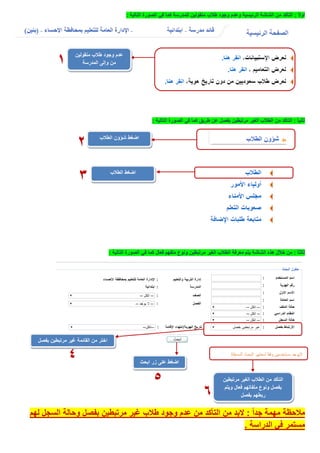 ً‫ال‬‫أو‬:‫للمدرسة‬ ‫منقولين‬ ‫طالب‬ ‫وجود‬ ‫وعدم‬ ‫الرئيسية‬ ‫الشاشة‬ ‫من‬ ‫التأكد‬‫التالية‬ ‫الصورة‬ ‫في‬ ‫كما‬:
ً‫ا‬‫ثاني‬:‫من‬ ‫التأكد‬‫بفص‬ ‫مرتبطين‬ ‫الغير‬ ‫الطالب‬‫طريق‬ ‫عن‬ ‫ل‬‫التالية‬ ‫الصورة‬ ‫في‬ ‫كما‬:
‫ثا‬‫ل‬ً‫ا‬‫ث‬:‫مرتبطين‬ ‫الغير‬ ‫الطالب‬ ‫معرفة‬ ‫يتم‬ ‫الشاشة‬ ‫هذه‬ ‫خالل‬ ‫من‬‫فعال‬ ‫ملفهم‬ ‫ونوع‬‫التالية‬ ‫الصورة‬ ‫في‬ ‫كما‬:
ً‫ا‬‫جد‬ ‫مهمة‬ ‫مالحظة‬:‫لهم‬ ‫السجل‬ ‫وحالة‬ ‫بفصل‬ ‫مرتبطين‬ ‫غير‬ ‫طالب‬ ‫وجود‬ ‫عدم‬ ‫من‬ ‫التأكد‬ ‫من‬ ‫البد‬
‫الدراسة‬ ‫في‬ ‫مستمر‬.
‫منقولين‬ ‫طالب‬ ‫وجود‬ ‫عدم‬
‫المدرسة‬ ‫وإلى‬ ‫من‬
‫مرتبطين‬ ‫الغير‬ ‫الطالب‬ ‫من‬ ‫التأكد‬
‫فعال‬ ‫ملفاتهم‬ ‫ونوع‬ ‫بفصل‬‫ويتم‬
‫بفصل‬ ‫ربطهم‬
1
‫اضغط‬‫الطالب‬ ‫شؤؤن‬
‫الطالب‬ ‫اضغط‬
2
3
‫ابحث‬ ‫زر‬ ‫على‬ ‫اضغط‬
‫بفصل‬ ‫مرتبطين‬ ‫غير‬ ‫القائمة‬ ‫من‬ ‫اختر‬
4
5
6
 