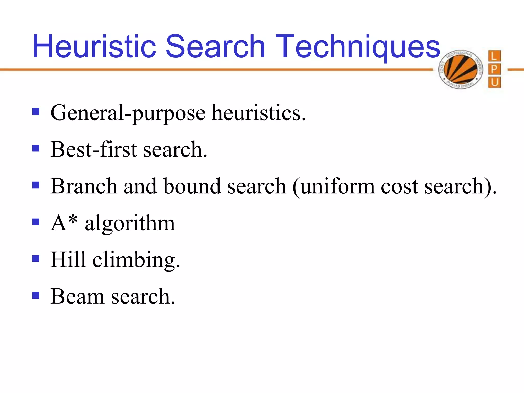 Heuristic Search Techniques
 General-purpose heuristics.
 Best-first search.
 Branch and bound search (uniform cost search).
 A* algorithm
 Hill climbing.
 Beam search.
 
